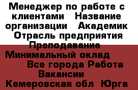 Менеджер по работе с клиентами › Название организации ­ Академик › Отрасль предприятия ­ Преподавание › Минимальный оклад ­ 30 000 - Все города Работа » Вакансии   . Кемеровская обл.,Юрга г.